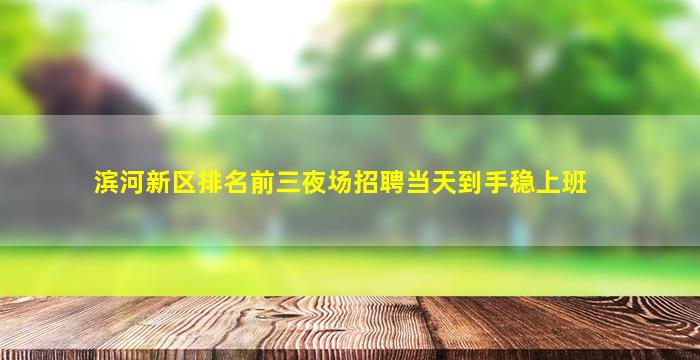 滨河新区排名前三夜场招聘当天到手稳上班